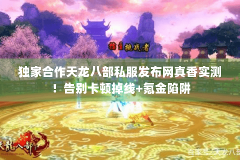 独家合作天龙八部私服发布网真香实测!告别卡顿掉线+氪金陷阱 独家合作天龙八部私服发布网真香实测!告别卡顿掉线+氪金陷阱