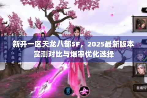 新开一区天龙八部SF,2025最新版本实测对比与爆率优化选择 新开一区天龙八部SF,2025最新版本实测对比与爆率优化选择