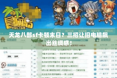 天龙八部sf卡顿末日？三招让旧电脑飙出丝绸感！