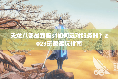 天龙八部最新服sf如何选对服务器？2023玩家避坑指南
