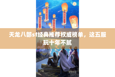 天龙八部sf经典推荐权威榜单，这五服玩十年不腻