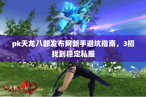 pk天龙八部发布网新手避坑指南,3招找到稳定私服 pk天龙八部发布网新手避坑指南,3招找到稳定私服