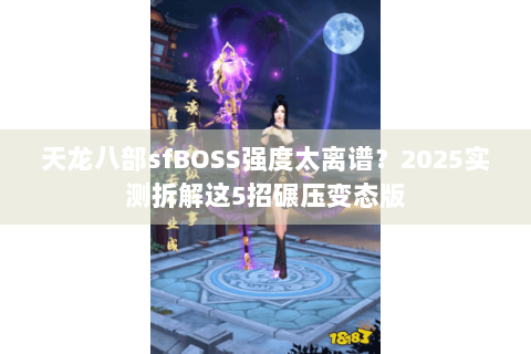 天龙八部sfBOSS强度太离谱？2025实测拆解这5招碾压变态版