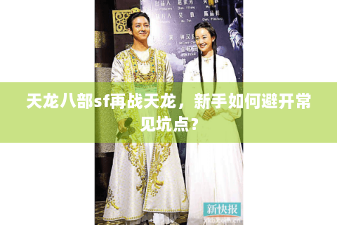 天龙八部sf再战天龙，新手如何避开常见坑点？