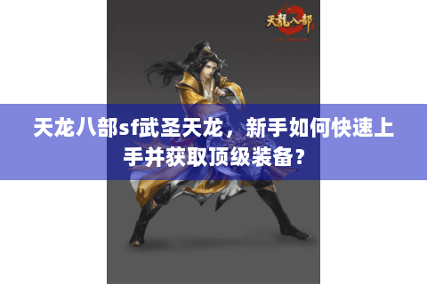 天龙八部sf武圣天龙,新手如何快速上手并获取顶级装备? 天龙八部sf武圣天龙,新手如何快速上手并获取顶级装备?