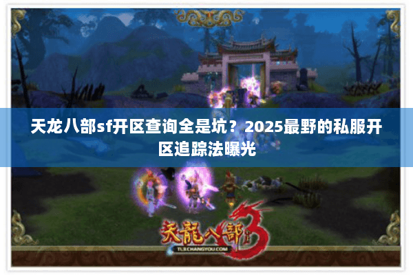 天龙八部sf开区查询全是坑？2025最野的私服开区追踪法曝光