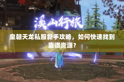 皇朝天龙私服新手攻略，如何快速找到靠谱资源？