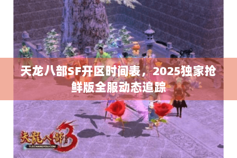 天龙八部SF开区时间表，2025独家抢鲜版全服动态追踪