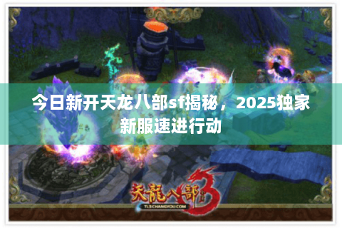 今日新开天龙八部sf揭秘，2025独家新服速进行动