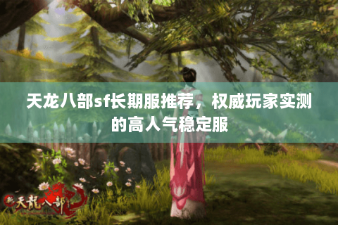 天龙八部sf长期服推荐,权威玩家实测的高人气稳定服 天龙八部sf长期服推荐,权威玩家实测的高人气稳定服