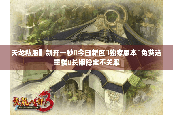 天龙私服▌新开一秒◈今日新区◈独家版本◈免费送重楼◈长期稳定不关服 天龙私服▌新开一秒◈今日新区◈独家版本◈免费送重楼◈长期稳定不关服