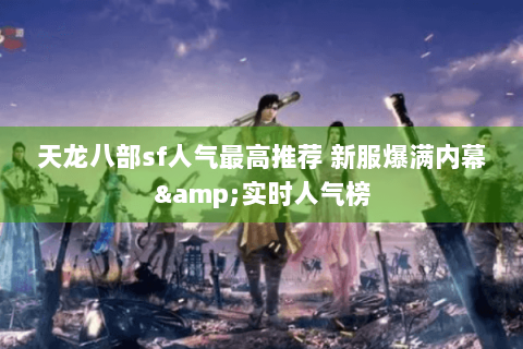 天龙八部sf人气最高推荐 新服爆满内幕&实时人气榜