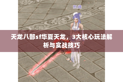 天龙八部sf华夏天龙,3大核心玩法解析与实战技巧 天龙八部sf华夏天龙,3大核心玩法解析与实战技巧