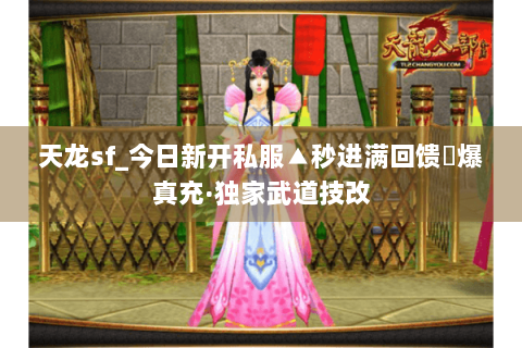 天龙sf_今日新开私服▲秒进满回馈◀爆真充·独家武道技改 天龙sf_今日新开私服▲秒进满回馈◀爆真充·独家武道技改