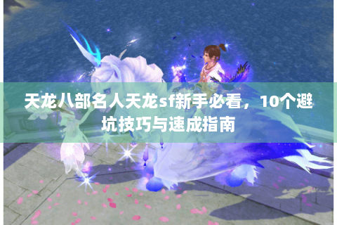 天龙八部名人天龙sf新手必看，10个避坑技巧与速成指南