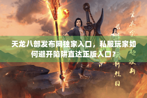 天龙八部发布网独家入口,私服玩家如何避开陷阱直达正版入口? 天龙八部发布网独家入口,私服玩家如何避开陷阱直达正版入口?