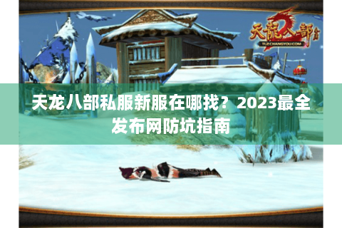 天龙八部私服新服在哪找?2023最全发布网防坑指南 天龙八部私服新服在哪找?2023最全发布网防坑指南