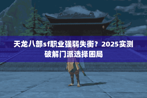 天龙八部sf职业强弱失衡？2025实测破解门派选择困局