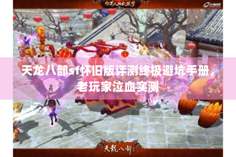 天龙八部sf怀旧版评测终极避坑手册，老玩家泣血实测