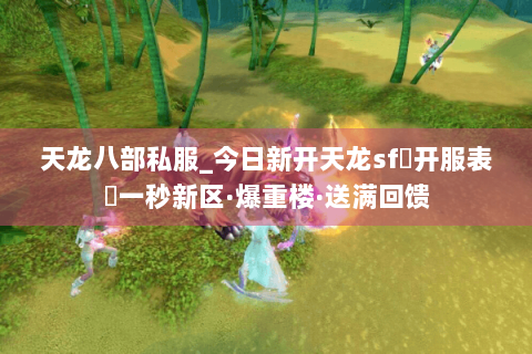 天龙八部私服_今日新开天龙sf▷开服表◁一秒新区·爆重楼·送满回馈 天龙八部私服_今日新开天龙sf▷开服表◁一秒新区·爆重楼·送满回馈