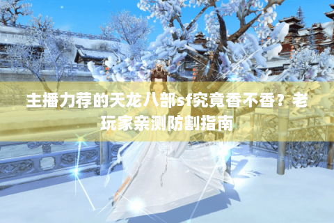 主播力荐的天龙八部sf究竟香不香？老玩家亲测防割指南