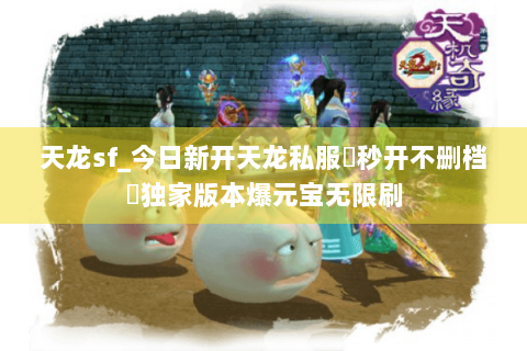 天龙sf_今日新开天龙私服▷秒开不删档◁独家版本爆元宝无限刷 天龙sf_今日新开天龙私服▷秒开不删档◁独家版本爆元宝无限刷