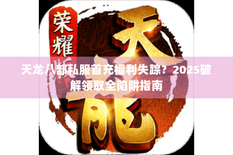天龙八部私服首充福利失踪？2025破解领取全陷阱指南