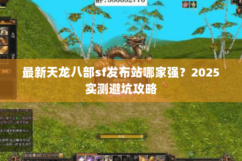 最新天龙八部sf发布站哪家强？2025实测避坑攻略