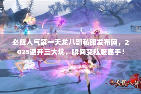 必应人气第一天龙八部私服发布网，2025避开三大坑，瞬间变私服高手！