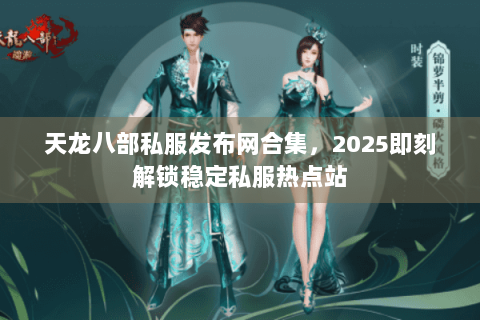 天龙八部私服发布网合集，2025即刻解锁稳定私服热点站