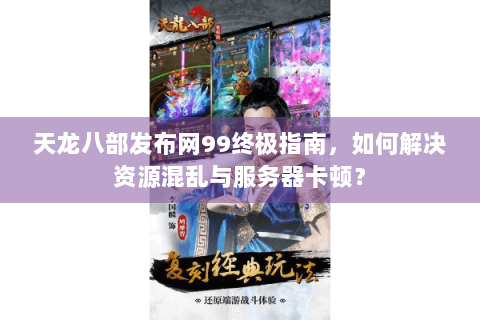 天龙八部发布网99终极指南，如何解决资源混乱与服务器卡顿？