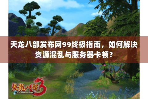 天龙八部发布网99终极指南，如何解决资源混乱与服务器卡顿？
