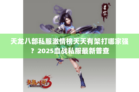 天龙八部私服激情榜天天有架打哪家强？2025血战私服最新普查