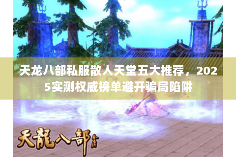 天龙八部私服散人天堂五大推荐，2025实测权威榜单避开骗局陷阱