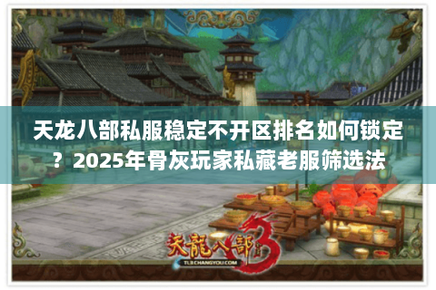 天龙八部私服稳定不开区排名如何锁定？2025年骨灰玩家私藏老服筛选法