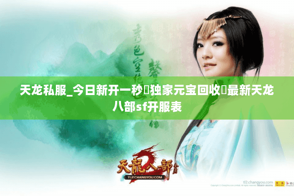 天龙私服_今日新开一秒▷独家元宝回收◁最新天龙八部sf开服表