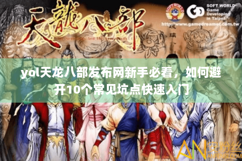 yol天龙八部发布网新手必看，如何避开10个常见坑点快速入门