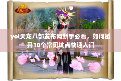 yol天龙八部发布网新手必看,如何避开10个常见坑点快速入门 yol天龙八部发布网新手必看,如何避开10个常见坑点快速入门