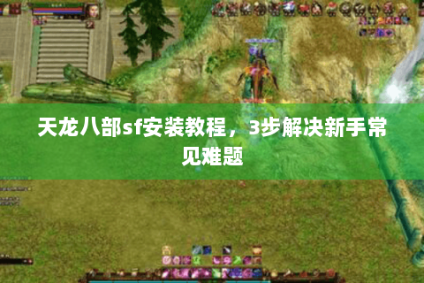 天龙八部sf安装教程,3步解决新手常见难题 天龙八部sf安装教程,3步解决新手常见难题
