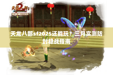 天龙八部sf2025还能玩?三月实测防封稳战指南 天龙八部sf2025还能玩?三月实测防封稳战指南