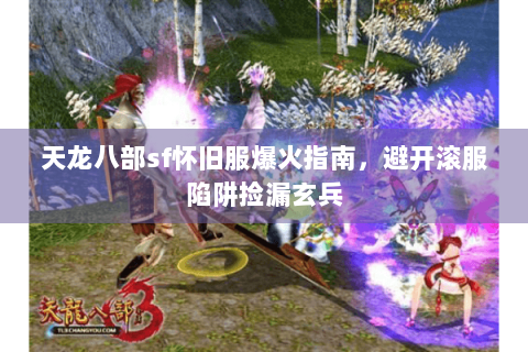 天龙八部sf怀旧服爆火指南，避开滚服陷阱捡漏玄兵