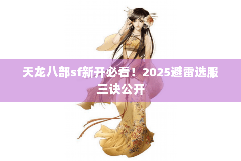 天龙八部sf新开必看!2025避雷选服三诀公开 天龙八部sf新开必看!2025避雷选服三诀公开