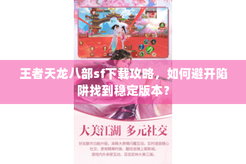 王者天龙八部sf下载攻略,如何避开陷阱找到稳定版本? 王者天龙八部sf下载攻略,如何避开陷阱找到稳定版本?