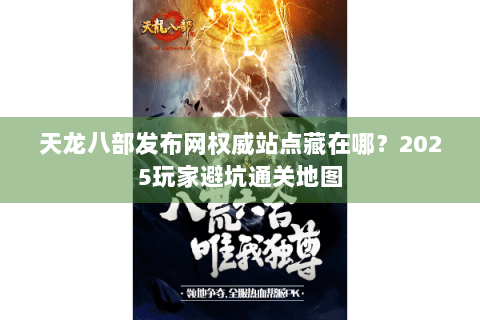 天龙八部发布网权威站点藏在哪？2025玩家避坑通关地图