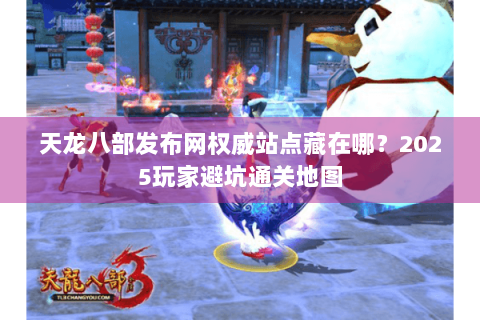 天龙八部发布网权威站点藏在哪？2025玩家避坑通关地图