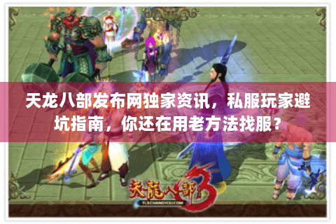 天龙八部发布网独家资讯，私服玩家避坑指南，你还在用老方法找服？