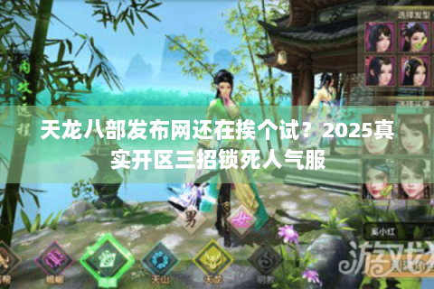 天龙八部发布网还在挨个试?2025真实开区三招锁死人气服 天龙八部发布网还在挨个试?2025真实开区三招锁死人气服