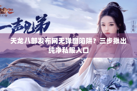 天龙八部发布网无弹窗陷阱？三步揪出纯净私服入口