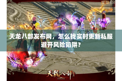 天龙八部发布网，怎么找实时更新私服避开风险陷阱？