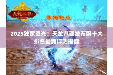 2025独家曝光!天龙八部发布网十大排名最新评测揭晓 2025独家曝光!天龙八部发布网十大排名最新评测揭晓